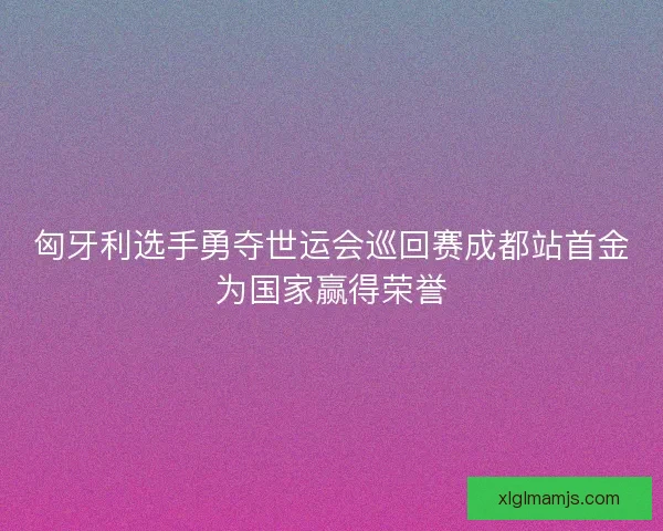 匈牙利选手勇夺世运会巡回赛成都站首金为国家赢得荣誉 匈牙利选手勇夺世运会巡回赛成都站首金为国家赢得荣誉