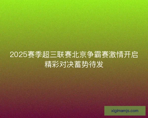 2025赛季超三联赛北京争霸赛激情开启精彩对决蓄势待发