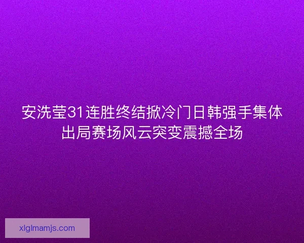 安洗莹31连胜终结掀冷门日韩强手集体出局赛场风云突变震撼全场