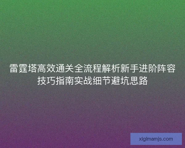 雷霆塔高效通关全流程解析新手进阶阵容技巧指南实战细节避坑思路