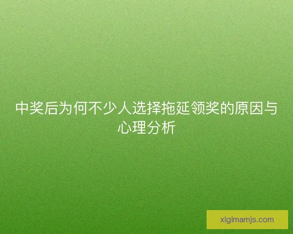 中奖后为何不少人选择拖延领奖的原因与心理分析