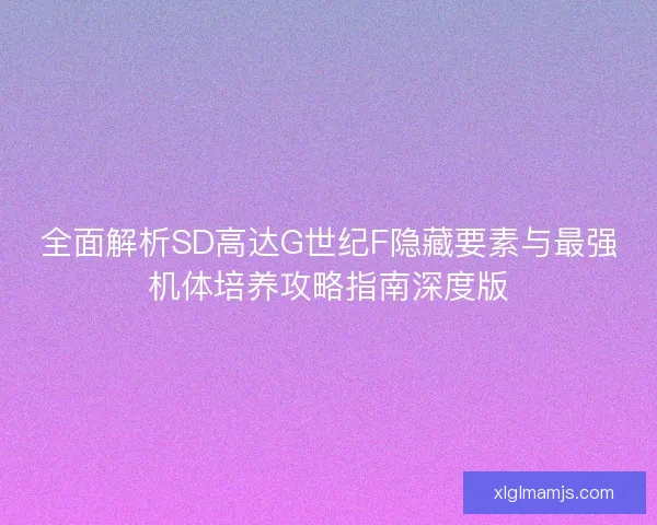 全面解析SD高达G世纪F隐藏要素与最强机体培养攻略指南深度版