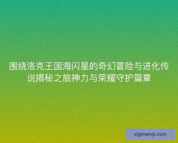 围绕洛克王国海闪星的奇幻冒险与进化传说揭秘之旅神力与荣耀守护篇章