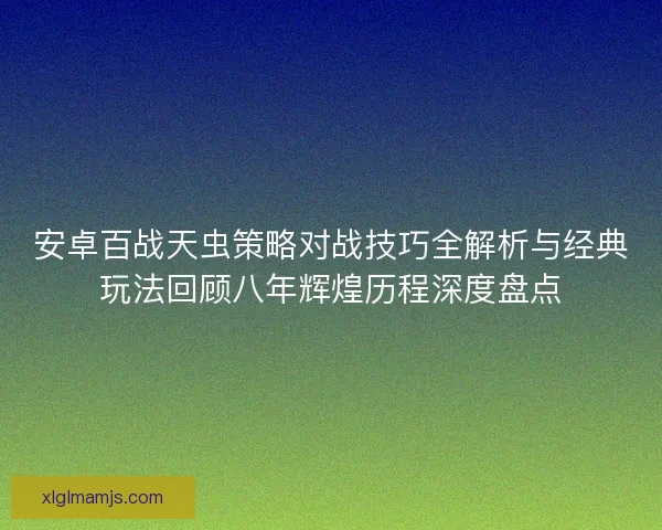 安卓百战天虫策略对战技巧全解析与经典玩法回顾八年辉煌历程深度盘点