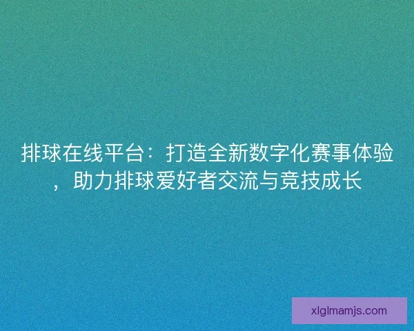 排球在线平台：打造全新数字化赛事体验，助力排球爱好者交流与竞技成长