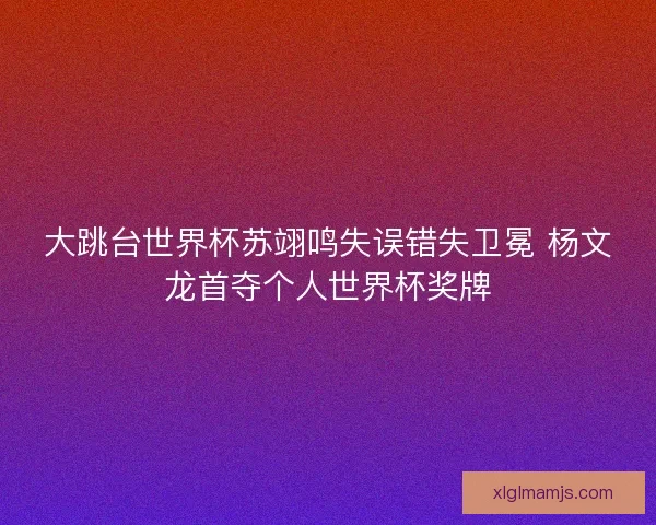 大跳台世界杯苏翊鸣失误错失卫冕 杨文龙首夺个人世界杯奖牌 大跳台世界杯苏翊鸣失误错失卫冕 杨文龙首夺个人世界杯奖牌
