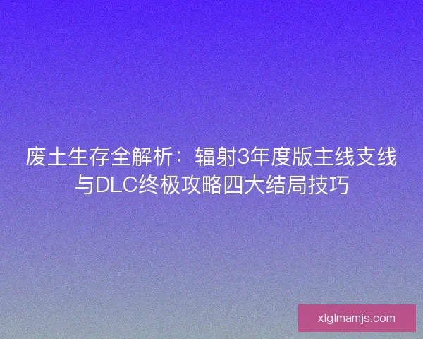 废土生存全解析:辐射3年度版主线支线与DLC终极攻略四大结局技巧 废土生存全解析:辐射3年度版主线支线与DLC终极攻略四大结局技巧