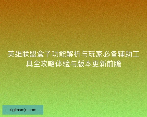 英雄联盟盒子功能解析与玩家必备辅助工具全攻略体验与版本更新前瞻