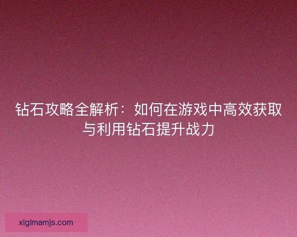 钻石攻略全解析：如何在游戏中高效获取与利用钻石提升战力