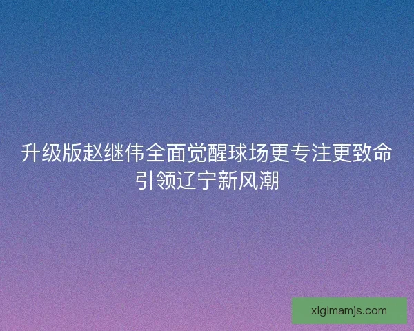 升级版赵继伟全面觉醒球场更专注更致命引领辽宁新风潮