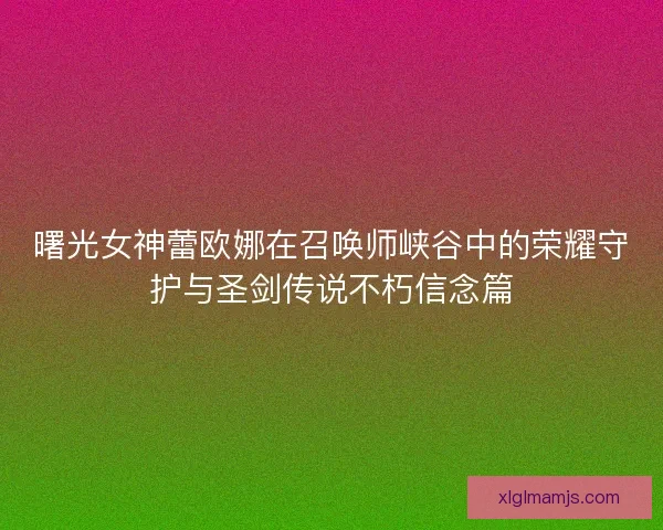 曙光女神蕾欧娜在召唤师峡谷中的荣耀守护与圣剑传说不朽信念篇