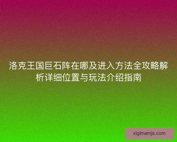 洛克王国巨石阵在哪及进入方法全攻略解析详细位置与玩法介绍指南