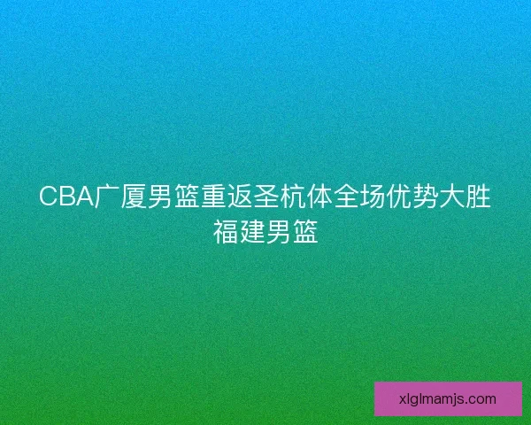 CBA广厦男篮重返圣杭体全场优势大胜福建男篮