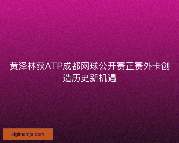 黄泽林获ATP成都网球公开赛正赛外卡创造历史新机遇