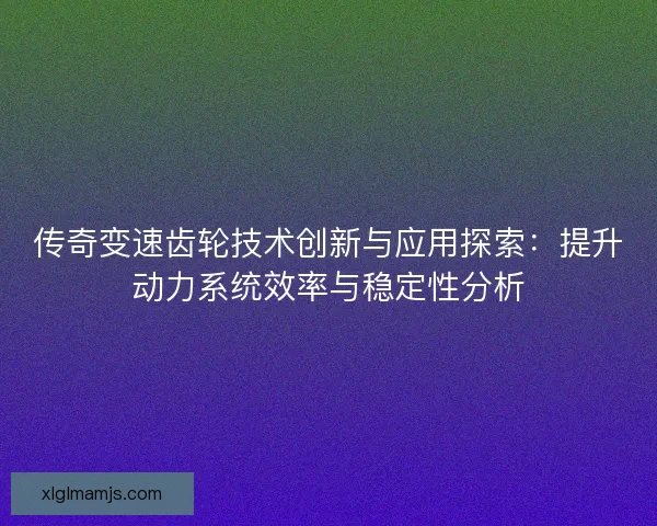 传奇变速齿轮技术创新与应用探索：提升动力系统效率与稳定性分析