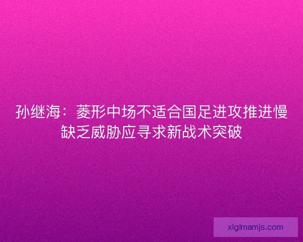 孙继海：菱形中场不适合国足进攻推进慢缺乏威胁应寻求新战术突破