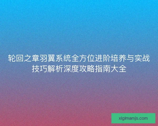 轮回之章羽翼系统全方位进阶培养与实战技巧解析深度攻略指南大全