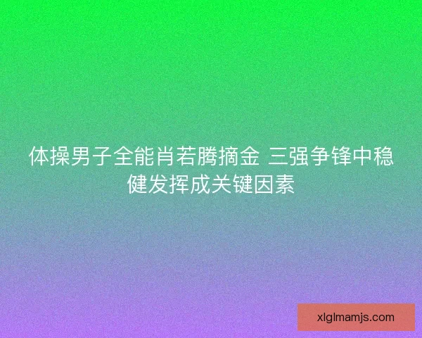 体操男子全能肖若腾摘金 三强争锋中稳健发挥成关键因素