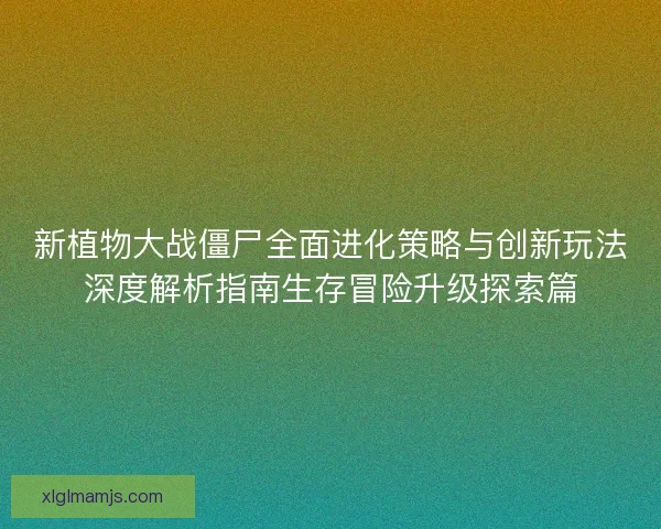 新植物大战僵尸全面进化策略与创新玩法深度解析指南生存冒险升级探索篇 新植物大战僵尸全面进化策略与创新玩法深度解析指南生存冒险升级探索篇