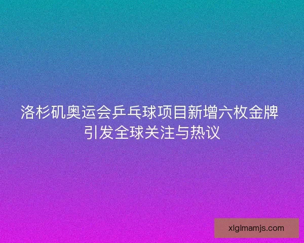 洛杉矶奥运会乒乓球项目新增六枚金牌 引发全球关注与热议 洛杉矶奥运会乒乓球项目新增六枚金牌 引发全球关注与热议