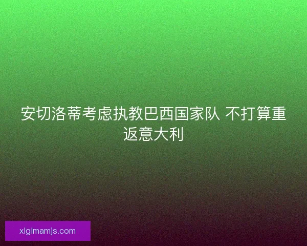 安切洛蒂考虑执教巴西国家队 不打算重返意大利