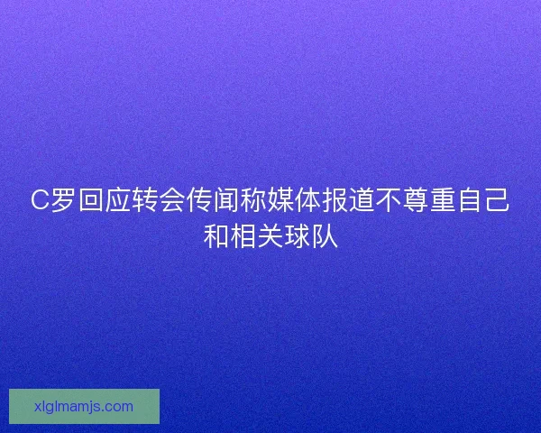 C罗回应转会传闻称媒体报道不尊重自己和相关球队