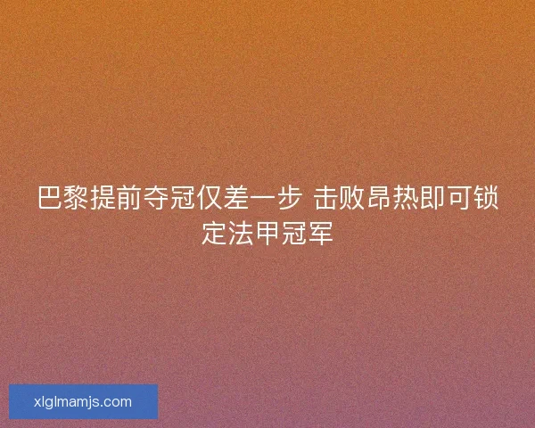 巴黎提前夺冠仅差一步 击败昂热即可锁定法甲冠军