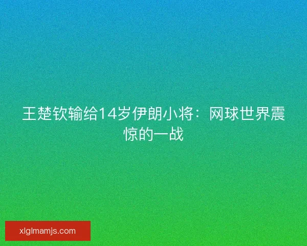 王楚钦输给14岁伊朗小将：网球世界震惊的一战