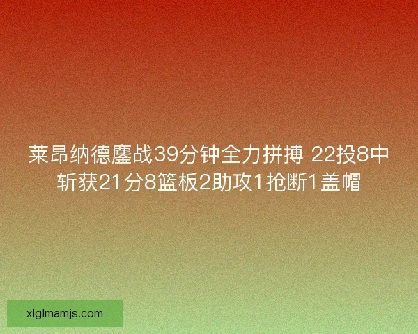 莱昂纳德鏖战39分钟全力拼搏 22投8中斩获21分8篮板2助攻1抢断1盖帽