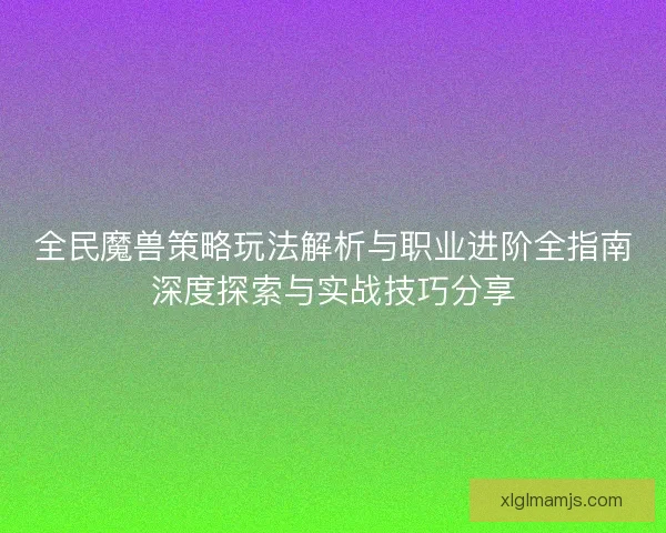 全民魔兽策略玩法解析与职业进阶全指南深度探索与实战技巧分享 全民魔兽策略玩法解析与职业进阶全指南深度探索与实战技巧分享